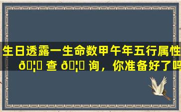 生日透露一生命数甲午年五行属性 🦉 查 🦆 询，你准备好了吗